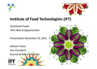 Institute of Food Technologists (IFT)
Functional Foods:
Their Role & Opportunities

Presentation November 23, 2011

William Fisher
Vice President
Science & Policy Initiatives
 