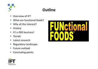Outline
§   Overview of IFT
§   What are functional foods?
§   Why all the interest?
§   History
§   It’s a BIG business!
§   Trends
§   Latest research
§   Regulatory landscape
§   Future outlook
§   Concluding points
 
