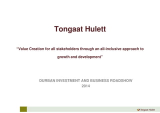 Tongaat Hulett 
“Value Creation for all stakeholders through an all-inclusive approach to 
growth and development” 
DURBAN INVESTMENT AND BUSINESS ROADSHOW 
2014 
 