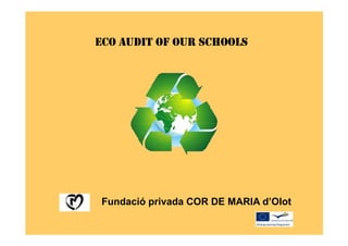 ECO AUDIT OF OUR SCHOOLS




 Fundació privada COR DE MARIA d’Olot
 