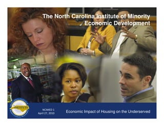 The North Carolina Institute of Minority
                 Economic Development




   NCIMED 1
April 27, 2010   Economic Impact of Housing on the Underserved
 