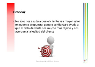 • No sólo nos ayuda a que el cliente vea mayor valor
en nuestra propuesta, genera confianza y ayuda a
que el ciclo de venta sea mucho más rápido y nos
acerque a la lealtad del cliente
Elaborado por Ing. José Alberto Cárdenas
Enfocar
 
