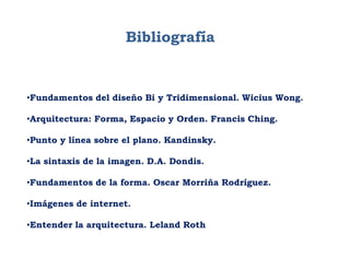 Bibliografía


•Fundamentos del diseño Bi y Tridimensional. Wicius Wong.

•Arquitectura: Forma, Espacio y Orden. Francis Ching.

•Punto y línea sobre el plano. Kandinsky.

•La sintaxis de la imagen. D.A. Dondis.

•Fundamentos de la forma. Oscar Morriña Rodríguez.

•Imágenes de internet.

•Entender la arquitectura. Leland Roth
 