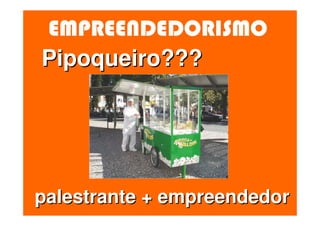 EMPREENDEDORISMO
Pipoqueiro???




palestrante + empreendedor
 