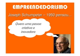 EMPREENDEDORISMO
Joseph Schumpeter – 1950 pensou...

   Quero uma pessoa
       criativa e
      inovadora
 