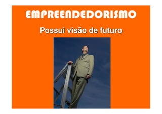 EMPREENDEDORISMO
  Possui visão de futuro
 