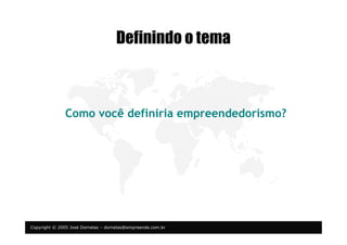 Copyright © 2005 José Dornelas – dornelas@empreende.com.br
Definindo o tema
Como você definiria empreendedorismo?
 