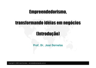 Copyright © 2005 José Dornelas – dornelas@empreende.com.br
Empreendedorismo,
transformando idéias em negócios
(Introdução)
Prof. Dr. José Dornelas
 