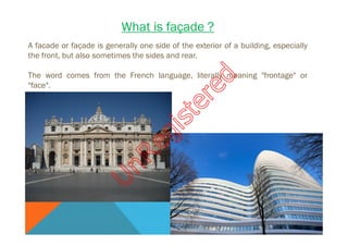 What is façade ?
A facade or façade is generally one side of the exterior of a building, especially
the front, but also sometimes the sides and rear.

U

nR
eg

is

te
re

d

The word comes from the French language, literally meaning "frontage" or
"face".

 
