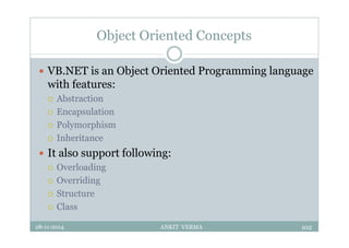 Object Oriented Concepts
 VB.NET is an Object Oriented Programming language
with features:
 Abstraction
 Encapsulation
 Polymorphism
 Inheritance
 It also support following:
 Overloading
 Overriding
 Structure
 Class
28-11-2014 ANKIT VERMA 102
 