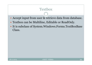 Textbox
 Accept input from user & retrieve data from database.
 Textbox can be Multiline, Editable or ReadOnly.
 It is subclass of System.Windows.Forms.TextBoxBase
Class.
28-11-2014 ANKIT VERMA 22
 