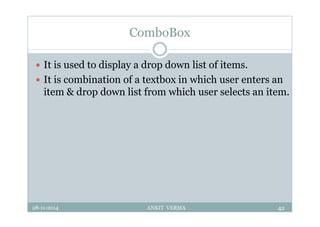 ComboBox
 It is used to display a drop down list of items.
 It is combination of a textbox in which user enters an
item & drop down list from which user selects an item.
28-11-2014 ANKIT VERMA 42
 