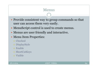 Menus
 Provide consistent way to group commands so that
user can access them very easily.
 MenuScript control is used to create menus.
 Menus are user friendly and interactive.
 Menu Item Properties:
 Checked
 DisplayStyle
 Enable
 ShortCutKeys
 Visible
28-11-2014 ANKIT VERMA 60
 