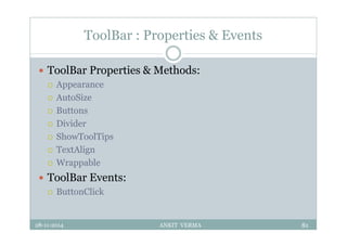 ToolBar : Properties & Events
 ToolBar Properties & Methods:
 Appearance
 AutoSize
 Buttons
 Divider
 ShowToolTips
 TextAlign
 Wrappable
 ToolBar Events:
 ButtonClick
28-11-2014 ANKIT VERMA 81
 