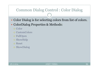 Common Dialog Control : Color Dialog
 Color Dialog is for selecting colors from list of colors.
 ColorDialog Properties & Methods:
 Color
 CustomColors
 FullOpen
 ShowHelp
 Reset
 ShowDialog
28-11-2014 ANKIT VERMA 86
 
