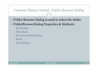 Common Dialog Control : Folder Browser Dialog
 Folder Browser Dialog is used to select the folder.
 FolderBrowserDialog Properties & Methods:
 RootFolder
 SelectPath
 ShowNewFolderButton
 Reset
 ShowDialog
28-11-2014 ANKIT VERMA 87
 