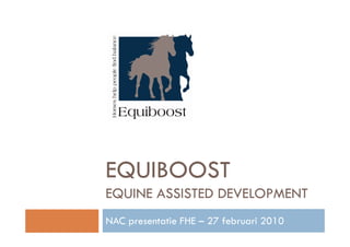 EQUIBOOST
EQUINE ASSISTED DEVELOPMENT
NAC presentatie FHE – 27 februari 2010
 