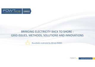 April 25th, 26th & 27th 2018 1
Roundtable moderated by Alfredo PARRES
BRINGING ELECTRICITY BACK TO SHORE :
GRID ISSUES, METHODS, SOLUTIONS AND INNOVATIONS
 