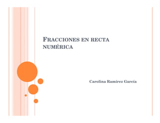 FRACCIONES EN RECTA
NUMÉRICA




             Carolina Ramírez García
 