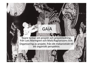 GAIA
               Nyare tankar om projekt och projektledning,
             från Lars Marmgren och Mats Ragnarssons bok:
             Organisering av projekt, från ett mekanistiskt till
                        ett organiskt perspektiv.




http://www.theoi.com/image/T1.7Gaia.jpg
 