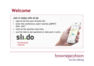 Welcome
Join in today with sli.do
• type sli.do into your browser bar
• enter the conference code # and BJ_GDPR17
then ‘join’
• click on the seminar event box
• use the tabs to ask questions or take part in polls.
No download
required
 