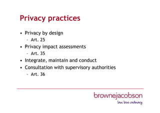 Privacy practices
• Privacy by design
– Art. 25
• Privacy impact assessments
– Art. 35
• Integrate, maintain and conduct
• Consultation with supervisory authorities
– Art. 36
 