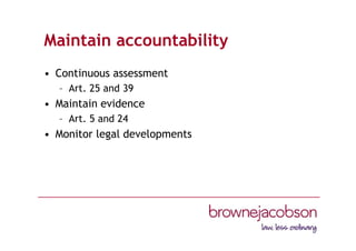 Maintain accountability
• Continuous assessment
– Art. 25 and 39
• Maintain evidence
– Art. 5 and 24
• Monitor legal developments
 
