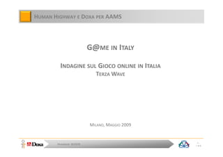 HUMAN HIGHWAY E DOXA PER AAMS



                     G@ME IN ITALY

        INDAGINE SUL GIOCO ONLINE IN ITALIA
                       TERZA WAVE




                     MILANO, MAGGIO 2009


                                               1
       Maggio 2009                            144
 