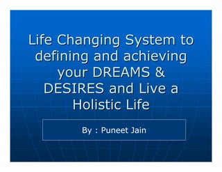 Life Changing System to
 defining and achieving
     your DREAMS &
   DESIRES and Live a
       Holistic Life
       By : Puneet Jain
 