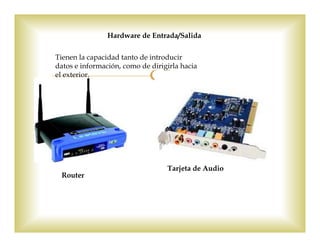 Hardware de Entrada/Salida
Tienen la capacidad tanto de introducir
datos e información, como de dirigirla hacia
el exterior.
Router
Tarjeta de Audio
 