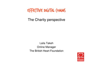 Effective Digital Comms
The Charity perspective




          Laila Takeh
      Online Manager
 The British Heart Foundation
 
