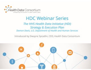HDC Webinar Series
Introduced by Dwayne Spradlin, CEO, Health Data Consortium
The HHS Health Data Initiative (HDI)
Strategy & Execution Plan
Damon Davis, U.S. Department of Health and Human Services
 