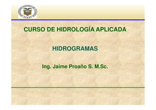 CURSO DE HIDROLOGÍA APLICADA
HIDROGRAMAS
Ing. Jaime Proaño S. M.Sc.

 