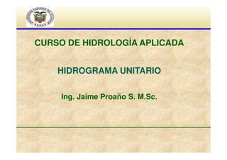 CURSO DE HIDROLOGÍA APLICADA
HIDROGRAMA UNITARIO
Ing. Jaime Proaño S. M.Sc.

 