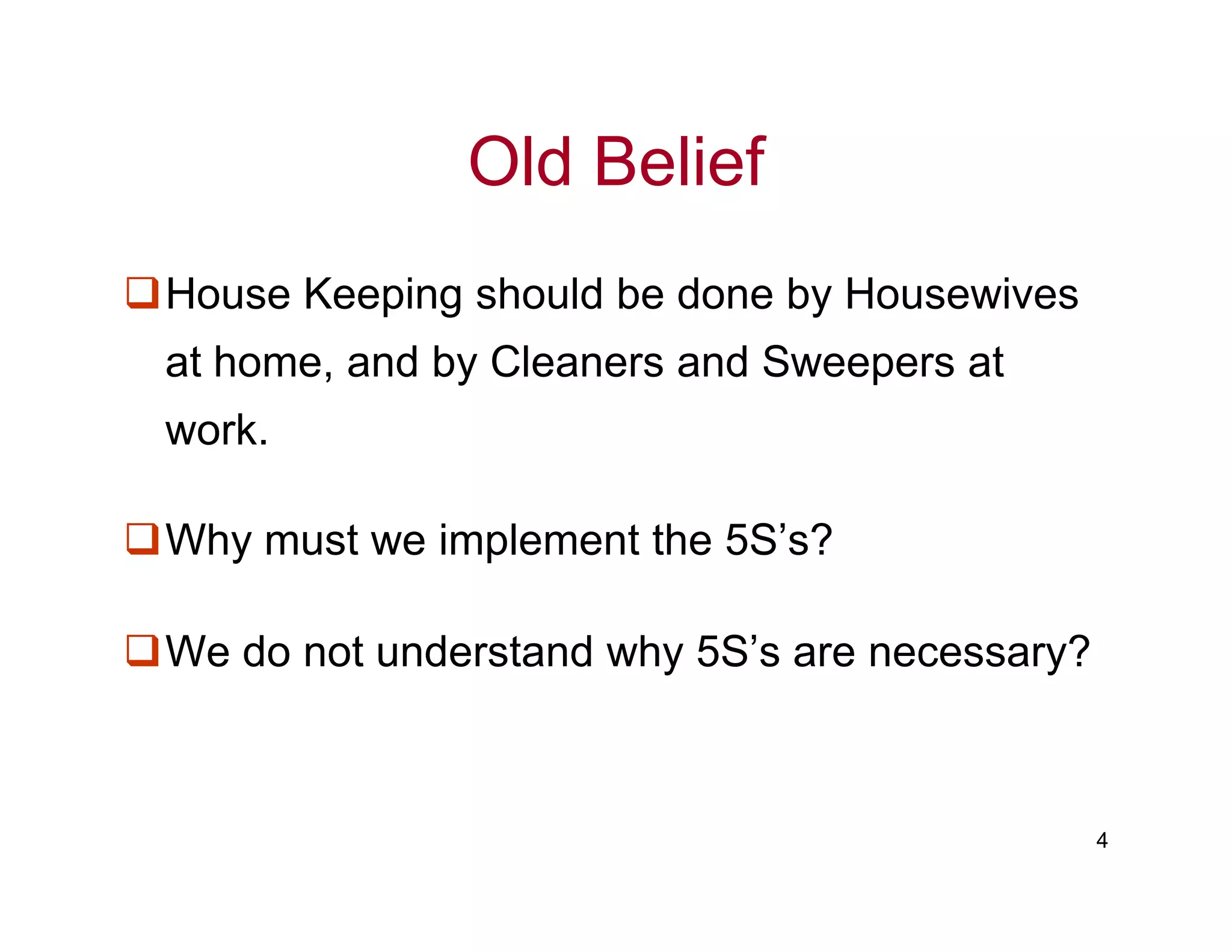 Old Belief
House Keeping should be done by Housewives
at home, and by Cleaners and Sweepers at
work.
4
Why must we implement the 5S’s?
We do not understand why 5S’s are necessary?
 
