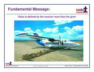 Fundamental Message:
                          Value is defined by the receiver more than the giver




http://pune.nationalhrd.org            Source : The RBL Group, 2008   Speaker Series | Copyright NHRD Pune Chapter
 