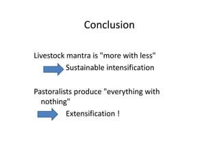Conclusion
Livestock mantra is "more with less"
Sustainable intensification
Pastoralists produce "everything with
nothing"
Extensification !
Livestock mantra is "more with less"
Sustainable intensification
Pastoralists produce "everything with
nothing"
Extensification !
 
