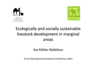 Ecologically and socially sustainable
livestock development in marginal
areas
Ilse Köhler-Rollefson
23 rd International Grasslands Conference, Delhi
Ecologically and socially sustainable
livestock development in marginal
areas
Ilse Köhler-Rollefson
23 rd International Grasslands Conference, Delhi
 
