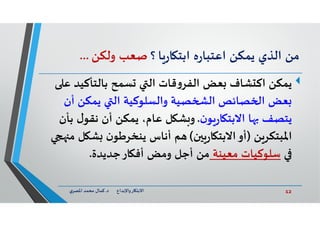 12‫د‬ ‫ﺎرواﻹﺑﺪاع‬ ‫اﻻﺑﺘ‬.‫ي‬‫اﳌﺼﺮ‬ ‫ﻣﺤﻤﺪ‬ ‫ﻛﻤﺎل‬
‫ﻣﻦ‬‫اﻟﺬي‬‫ﻳﻤﻜﻦ‬‫ﻩ‬‫ر‬‫اﻋﺘﺒﺎ‬‫ﺎ‬‫ر‬‫ﺎ‬ ‫اﺑﺘ‬‫؟‬‫ﺻﻌﺐ‬‫وﻟﻜﻦ‬...
‫ﺸﺎف‬ ‫اﻛ‬ ‫ﻳﻤﻜﻦ‬‫ﺑﺎﻟﺘﺄﻛﻴ‬ ‫ﺴﻤﺢ‬ ‫اﻟ‬ ‫ﻗﺎت‬‫و‬‫اﻟﻔﺮ‬ ‫ﻌﺾ‬‫ﻋ‬ ‫ﺪ‬
‫أن‬ ‫ﻳﻤﻜﻦ‬ ‫اﻟ‬ ‫واﻟﺴﻠﻮﻛﻴﺔ‬ ‫ﺼﻴﺔ‬ ‫اﻟ‬ ‫ﺼﺎﺋﺺ‬ ‫ا‬ ‫ﻌﺾ‬
‫ن‬‫ﻮ‬‫ر‬‫ﺎ‬ ‫اﻻﺑﺘ‬ ‫ﺎ‬ ‫ﻳﺘﺼﻒ‬.‫ل‬‫ﻧﻘﻮ‬ ‫أن‬ ‫ﻳﻤﻜﻦ‬ ،‫ﻋﺎم‬ ‫ﻞ‬ ‫ﺸ‬ ‫و‬‫ﺑﺄن‬
‫ﻦ‬‫اﳌﺒﺘﻜﺮ‬)‫ن‬ ‫ر‬‫ﺎ‬ ‫اﻻﺑﺘ‬‫أو‬(‫ﺸ‬ ‫ن‬‫ﻳﻨﺨﺮﻃﻮ‬ ‫أﻧﺎس‬ ‫ﻢ‬‫ﻣ‬ ‫ﻞ‬
‫ﻣﻌﻴﻨﺔ‬ ‫ﺳﻠﻮﻛﻴﺎت‬‫ﻣﻦ‬‫ﺎر‬ ‫أﻓ‬ ‫وﻣﺾ‬ ‫أﺟﻞ‬‫ﺟﺪﻳﺪة‬.
 