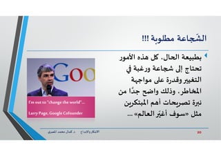 20‫د‬ ‫ﺎرواﻹﺑﺪاع‬ ‫اﻻﺑﺘ‬.‫ي‬‫اﳌﺼﺮ‬ ‫ﻣﺤﻤﺪ‬ ‫ﻛﻤﺎل‬
‫ﺎﻋﺔ‬
ّ
‫اﻟ‬‫ﺔ‬ ‫ﻣﻄﻠﻮ‬!!!
‫ر‬‫اﻷﻣﻮ‬ ‫ﺬﻩ‬ ‫ﻞ‬ ،‫ﺎل‬ ‫ا‬ ‫ﺑﻄﺒﻴﻌﺔ‬
‫ﻏﺒﺔ‬‫ر‬‫و‬ ‫ﺎﻋﺔ‬ ‫إ‬ ‫ﺗﺤﺘﺎج‬
‫ﺔ‬ ‫ﻣﻮاﺟ‬ ‫ﻋ‬ ‫ة‬‫ر‬‫وﻗﺪ‬ ‫اﻟﺘﻐﻴ‬
‫ﻣﻦ‬ ‫ا‬ ‫ﱠ‬‫ﺟﺪ‬ ‫وا‬ ‫وذﻟﻚ‬ ،‫اﳌﺨﺎﻃﺮ‬
‫اﳌﺒﺘﻜﺮ‬ ‫ﻢ‬ ‫أ‬ ‫ﺤﺎت‬‫ﺗﺼﺮ‬ ‫ة‬ ‫ﻧ‬‫ﻦ‬
‫ﻣﺜﻞ‬»‫اﻟﻌﺎﻟﻢ‬ ّ‫أﻏ‬ ‫ﺳﻮف‬«...
I’m outto“changetheworld ...”
Larry Page,GoogleCofounder
 