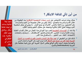 29‫د‬ ‫ﺎرواﻹﺑﺪاع‬ ‫اﻻﺑﺘ‬.‫ي‬‫اﳌﺼﺮ‬ ‫ﻣﺤﻤﺪ‬ ‫ﻛﻤﺎل‬
‫ﻣﻦ‬‫أﻳﻦ‬‫ﻲ‬ ‫ﺗﺄ‬‫ﺛﻘﺎﻓﺔ‬‫ﺎر‬ ‫اﻻﺑﺘ‬‫؟‬
‫ﻨﺎك‬‫ﻋ‬ ‫ﺎص‬ ‫اﻷ‬ ‫ﺴﺎﻋﺪ‬ ‫ﺌﺎت‬ ‫ﺑ‬‫ﺔ‬‫ر‬‫ﺎ‬ ‫اﻻﺑﺘ‬ ‫ﺼﻴﺔ‬ ‫اﻟ‬ ‫ﺻﻔﺎت‬ ‫ﻏﺮس‬‫اﻟﻄﻔﻮ‬ ‫ﻣﻨﺬ‬‫ﻣﻦ‬ ‫ﻟﺔ‬
‫ﺳﺎت‬‫ر‬‫واﳌﻤﺎ‬ ‫اﻟﻘﻴﻢ‬ ‫ﻣﻦ‬ ‫ﻣﺠﻤﻮﻋﺔ‬ ‫ﺧﻼل‬ ‫ﻣﻦ‬‫ﺮ‬ ‫ﻳﻈ‬ ‫وذﻟﻚ‬ ‫؛‬ ‫واﳌﺠﺘﻤﻊ‬ ‫ﺳﺔ‬‫ر‬‫واﳌﺪ‬ ‫اﻷﺳﺮة‬ ‫ﺧﻼل‬
‫ﺻﻘﻞ‬ ‫إ‬ ‫ﻳﺆدي‬ ‫ﻣﺎ‬ ،‫ار‬‫ﺮ‬‫اﻟﻘ‬ ‫ﺻﻨﻊ‬ ‫اك‬‫ﺮ‬‫اﻹﺷ‬ ،‫ﺑﺎﻟﻨﻔﺲ‬ ‫اﻟﺜﻘﺔ‬ ‫ع‬‫ر‬‫ز‬ ،‫ﻴﻊ‬ ‫اﻟ‬ ‫ﻣﺜﻞ‬‫ﺼﻴﺔ‬
‫ر‬‫ﺎ‬ ‫أﻓ‬ ‫وﺗﻨﻔﻴﺬ‬ ‫اﻟﺘﻐﻴ‬ ‫ل‬‫ﻣﺤﺎو‬ ‫ﻋ‬ ‫ﻌﮫ‬ ‫و‬ ‫ﺔ‬‫ر‬‫ﺎ‬ ‫ﺎراﺑﺘ‬ ‫أﻓ‬ ‫ﻟﻄﺮح‬ ‫ﻠﮫ‬ ‫ﺆ‬ ‫و‬ ‫اﻟﻔﺮد‬‫ﻩ‬.
‫أن‬ ‫ﺷﻚ‬ ‫وﻻ‬‫اﻟﺘﻌﻠﻴﻤﻴﺔ‬ ‫اﳌﺆﺳﺴﺎت‬‫إﻛﺴ‬ ‫ﺧﻼل‬ ‫ﻣﻦ‬ ‫اﳌﺠﺎل‬ ‫ﺬا‬ ‫ا‬ً ‫ﻛﺒ‬ ‫ا‬ ً‫ر‬‫دو‬ ‫ﺗﻠﻌﺐ‬‫اﻟﻄﻠﺒﺔ‬ ‫ﺎب‬
‫ات‬‫ر‬‫ﺎ‬ ‫ﻣ‬)،‫اﻻﺳﺘﻜﺸﺎف‬ ،‫ﺒﺆ‬ ‫واﻟﺘ‬ ‫ﺘﺎج‬ ‫اﻻﺳﺘ‬ ،‫ﺮ‬‫ر‬‫اﻟﺘﻘﺎ‬ ‫وإﻋﺪاد‬ ‫ﻛﺘﺎﺑﺔ‬(...‫واﺗ‬ ‫ف‬‫ر‬‫وﻣﻌﺎ‬‫ﺎت‬ ‫ﺠﺎ‬
)، ‫اﻟﺘﻐﻴ‬ ‫ﺣﺐ‬ ،‫اﻟﺜﻘﺔ‬ ،‫ﺎﻋﺔ‬ ‫اﻟ‬(...‫اﻷﻣﺮ‬ ‫ﺬا‬ ‫ﻢ‬ ‫ﺴﺎ‬.
‫ﻟﺬﻟﻚ‬‫أن‬ ‫اﻟﻄﺒﻴ‬ ‫ﻣﻦ‬ ‫ﻓﺈن‬‫اﻟﺪو‬ ‫ﻣﻦ‬ ‫واﻟﻌﺪﻳﺪ‬ ‫ﺎ‬ ‫ر‬‫وﻛﻮ‬ ‫ن‬ ‫واﻟﺼ‬ ‫اﻟﻴﺎﺑﺎن‬ ‫ﻣﺜﻞ‬
ً
‫دوﻻ‬ ‫ﻧﺠﺪ‬‫ل‬
‫ﺎر‬ ‫اﻻﺑﺘ‬‫ﻧﺤﻮ‬ ‫ﺎ‬ ‫ﻏ‬ ‫ﻣﻦ‬ ‫أﻗﻞ‬ ‫ﺗﺘﺠﮫ‬ ‫ﻴﺔ‬‫اﻟﻌﺮ‬‫واﺣ‬ ‫ﺔ‬ ‫اﻷﺑﻮ‬ ‫ﻣﺜﻞ‬ ‫ﻴﻢ‬ِ‫ﻟﻘ‬ ‫ج‬ ّ‫و‬‫ﺗﺮ‬ ‫ﺎ‬ ‫ﻷ‬‫ﻦ‬ ّ‫اﻟﺴ‬ ‫ام‬
‫ﻣﺨ‬ ‫ﺎ‬ ً‫ﻗﻴﻤ‬ ‫ج‬ ّ‫و‬‫ﺗﺮ‬ ‫اﻟ‬ ‫ﻴﺔ‬‫اﻟﻐﺮ‬ ‫ل‬‫اﻟﺪو‬ ‫ﻌﻜﺲ‬ ‫ﺑﺎﻷﻣﺮاﻟﻮاﻗﻊ‬ ‫اﻟﺮﺿﺎ‬ ‫ﺬ‬ّ‫وﺗﺤﺒ‬ ‫ﻤﺎﻋﺔ‬ ‫وا‬‫ﻣﺜﻞ‬ ‫ﺘﻠﻔﺔ‬
‫ﺔ‬ّ‫اﻟﻔﺮدﻳ‬)Individualism(‫د‬ّ‫واﻟﺘﻤﺮ‬.
‫ﺌﺔ‬ ‫ﺑ‬ ‫وﺟﻮد‬
‫ﺴﺎﻋ‬ ‫ﺛﻘﺎﻓﻴﺔ‬‫ﺪ‬
‫ﺛﻘﺎ‬ ‫إﻳﺠﺎد‬‫ﻓﺔ‬
‫ﺎﻟ‬ ‫و‬ ،‫ﺎر‬ ‫اﺑﺘ‬‫ﺘﺎ‬
‫ﺎر‬ ‫أﻓ‬ ‫ﺗﻮﻟﻴﺪ‬
‫ﺬ‬ ،‫ﺔ‬‫ر‬‫ﺎ‬ ‫اﺑﺘ‬‫ﻩ‬
‫ﺎر‬ ‫اﻷﻓ‬
‫أي‬ ‫أﺳﺎس‬
‫ﺎر‬ ‫اﺑﺘ‬.
 