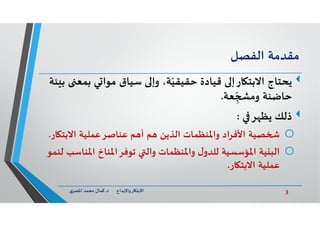 3‫د‬ ‫ﺎرواﻹﺑﺪاع‬ ‫اﻻﺑﺘ‬.‫ي‬‫اﳌﺼﺮ‬ ‫ﻣﺤﻤﺪ‬ ‫ﻛﻤﺎل‬
‫ﻣﻘﺪﻣﺔ‬‫اﻟﻔﺼﻞ‬
‫ﺑﻤ‬ ‫ﻲ‬ ‫ﻣﻮا‬ ‫ﺳﻴﺎق‬ ‫وإ‬ ،‫ﺔ‬ّ‫ﺣﻘﻴﻘﻴ‬ ‫ﻗﻴﺎدة‬ ‫ﺎرإ‬ ‫اﻻﺑﺘ‬ ‫ﻳﺤﺘﺎج‬‫ﺌﺔ‬ ‫ﺑ‬ ‫ﻌ‬
‫ﻌﺔ‬ ِ
ّ ‫وﻣ‬ ‫ﺣﺎﺿﻨﺔ‬.
‫ﺮ‬ ‫ﻳﻈ‬ ‫ذﻟﻚ‬:
o‫ﺼﻴﺔ‬‫ﻋﻨﺎﺻﺮﻋﻤﻠﻴﺔ‬ ‫ﻢ‬ ‫أ‬ ‫ﻢ‬ ‫اﻟﺬﻳﻦ‬ ‫واﳌﻨﻈﻤﺎت‬ ‫اﻷﻓﺮاد‬‫اﻻﺑﺘ‬‫ﺎر‬.
o‫ﻴﺔ‬ ‫اﻟﺒ‬‫اﳌﻨ‬ ‫ﺗﻮﻓﺮاﳌﻨﺎخ‬ ‫واﻟ‬ ‫واﳌﻨﻈﻤﺎت‬ ‫ل‬‫ﻟﻠﺪو‬ ‫اﳌﺆﺳﺴﻴﺔ‬‫ﻟﻨﻤﻮ‬ ‫ﺎﺳﺐ‬
‫ﺎر‬ ‫اﻻﺑﺘ‬ ‫ﻋﻤﻠﻴﺔ‬.
 