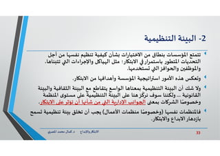 33‫د‬ ‫ﺎرواﻹﺑﺪاع‬ ‫اﻻﺑﺘ‬.‫ي‬‫اﳌﺼﺮ‬ ‫ﻣﺤﻤﺪ‬ ‫ﻛﻤﺎل‬
2-‫ﺌﺔ‬ ‫اﻟﺒ‬‫اﻟﺘﻨﻈﻴﻤﻴﺔ‬
‫ﺗﺘﻤﺘﻊ‬‫أﺟ‬ ‫ﻣﻦ‬ ‫ﺎ‬ ‫ﻧﻔﺴ‬ ‫ﺗﻨﻈﻴﻢ‬ ‫ﻛﻴﻔﻴﺔ‬ ‫ﺸﺄن‬ ‫ات‬‫ر‬‫اﻻﺧﺘﻴﺎ‬ ‫ﻣﻦ‬ ‫ﺑﻨﻄﺎق‬ ‫اﳌﺆﺳﺴﺎت‬‫ﻞ‬
‫ﺗ‬ ‫اﻟ‬ ‫واﻹﺟﺮاءات‬ ‫ﻞ‬ ‫ﻴﺎ‬ ‫اﻟ‬ ‫ﻣﺜﻞ‬ ‫ﺎر؛‬ ‫اﻻﺑﺘ‬ ‫ﺑﺎﺳﺘﻤﺮار‬ ‫ر‬‫اﳌﺘﻄﻮ‬ ‫اﻟﺘﺤﺪﻳﺎت‬،‫ﺎ‬ ‫ﻨﺎ‬ ‫ﺘ‬
‫ﺎ‬ ‫ﺴﺘﺨﺪﻣ‬ ‫ﻮاﻓﺰاﻟ‬ ‫وا‬ ‫ن‬ ‫واﳌﻮﻇﻔ‬.
‫ﻌﻜﺲ‬‫و‬‫ﻣﻦ‬ ‫ﺎ‬ ‫ﺪاﻓ‬ ‫وأ‬ ‫اﳌﺆﺳﺴﺔ‬ ‫اﺗﻴﺠﻴﺔ‬ ‫اﺳ‬ ‫ر‬‫اﻷﻣﻮ‬ ‫ﺬﻩ‬‫ﺎر‬ ‫اﻻﺑﺘ‬.
‫وﻻ‬‫اﻟﺜﻘﺎﻓﻴ‬ ‫ﺌﺔ‬ ‫اﻟﺒ‬ ‫ﻣﻊ‬ ‫ﻳﺘﻘﺎﻃﻊ‬ ‫اﻟﻮاﺳﻊ‬ ‫ﺎ‬ ‫ﺑﻤﻌﻨﺎ‬ ‫اﻟﺘﻨﻈﻴﻤﻴﺔ‬ ‫ﺌﺔ‬ ‫اﻟﺒ‬ ‫أن‬ ‫ﺷﻚ‬‫ﺌﺔ‬ ‫واﻟﺒ‬ ‫ﺔ‬
‫اﻟﻘﺎﻧﻮﻧﻴﺔ‬...‫اﳌ‬ ‫ى‬‫ﻣﺴﺘﻮ‬ ‫ﻋ‬ ‫اﻟﺘﻨﻈﻴﻤﻴﺔ‬ ‫ﺌﺔ‬ ‫اﻟﺒ‬ ‫ﻋ‬ ‫ﻨﺎ‬ ‫ﺰ‬
ّ
‫ﻧﺮﻛ‬ ‫ﺳﻮف‬ ‫وﻟﻜﻨﻨﺎ‬‫ﻨﻈﻤﺔ‬
‫ﺑﻤﻌ‬ ‫ﺎت‬ ‫اﻟﺸﺮ‬ ‫ﺎ‬ً‫وﺧﺼﻮﺻ‬‫اﻻﺑ‬ ‫ﺗﺆﺛﺮﻋ‬ ‫أن‬ ‫ﺎ‬ ‫ﺷﺄ‬ ‫ﻣﻦ‬ ‫اﻟ‬ ‫ﺔ‬‫ر‬‫اﻹدا‬ ‫ﻮاﻧﺐ‬ ‫ا‬‫ﺎر‬ ‫ﺘ‬.
‫ﻓﺎﳌﻨﻈﻤﺎت‬‫ﺎ‬ ‫ﻧﻔﺴ‬)‫اﻷﻋﻤﺎل‬ ‫ﻣﻨﻈﻤﺎت‬ ‫ﺎ‬ً‫وﺧﺼﻮﺻ‬(‫ﺗﻨﻈﻴﻤ‬ ‫ﺌﺔ‬ ‫ﺑ‬ ‫ﺗﺨﻠﻖ‬ ‫أن‬ ‫ﻳﺠﺐ‬‫ﺴﻤﺢ‬ ‫ﻴﺔ‬
‫ﺎراﻻﺑﺪاع‬ ‫د‬‫ز‬‫ﺑﺎ‬‫ﺎر‬ ‫واﻻﺑﺘ‬.
 