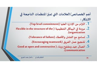 34‫د‬ ‫ﺎرواﻹﺑﺪاع‬ ‫اﻻﺑﺘ‬.‫ي‬‫اﳌﺼﺮ‬ ‫ﻣﺤﻤﺪ‬ ‫ﻛﻤﺎل‬
‫ﺼﺎﺋﺺ‬ ‫ا‬ ‫ﻢ‬ ‫أ‬/‫ﺔ‬ ‫اﻟﻨﺎ‬ ‫اﳌﻨﻈﻤﺎت‬ ّ‫ﺗﻤ‬ ‫اﻟ‬ ‫اﻟﻌﻼﻣﺎت‬
‫ﺎر‬ ‫اﻻﺑﺘ‬:
.1‫ام‬ ‫اﻟ‬‫اﻟﻌﻠﻴﺎ‬ ‫ة‬‫ر‬‫اﻹدا‬ ‫ﻣﻦ‬)Top levelcommitment.(
.2‫اﻟﺘﻨﻈﻴﻤﻴﺔ‬ ‫ﻞ‬ ‫ﻴﺎ‬ ‫اﻟ‬ ‫ﻧﺔ‬‫و‬‫ﻣﺮ‬)Flexiblein thestructureof the
organization.(
.3‫واﻷﺧﻄﺎء‬ ‫اﻟﻔﺸﻞ‬ ‫ﻣﻊ‬ ‫ﺴﺎﻣﺢ‬)Toleranceoffailure.(
.4‫ﻖ‬‫اﻟﻔﺮ‬ ‫ﻋﻤﻞ‬ ‫ﻴﻊ‬)Encouragingteamwork.(
.5‫ﻨﺎء‬ ‫و‬ ‫وﻣﻔﺘﻮح‬ ‫ﺟﻴﺪ‬ ‫اﺗﺼﺎل‬)Good atopen andconstructive
communication.(
 