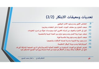 58‫د‬ ‫ﺎرواﻹﺑﺪاع‬ ‫اﻻﺑﺘ‬.‫ي‬‫اﳌﺼﺮ‬ ‫ﻣﺤﻤﺪ‬ ‫ﻛﻤﺎل‬
‫ﺗﺤﺪﻳﺎت‬‫وﻣﻌﻴﻘﺎت‬‫ﺎر‬ ‫اﻻﺑﺘ‬)2/2(
.9‫اﻟﻮﻇﻴﻔﻲ‬ ‫اﻷﻣﺎن‬ ‫وﺟﻮد‬ ‫وﻋﺪم‬ ‫اﻷﺟﻮر‬ ‫اﻧﺨﻔﺎض‬.
.10‫ﺎ‬ ‫ﺟ‬‫ر‬‫وﺧﺎ‬ ‫اﳌﻨﻈﻤﺎت‬ ‫داﺧﻞ‬ ‫اﳌﻌﻨﻴﺔ‬ ‫ﺎت‬ ‫ا‬ ‫ﻣﺨﺘﻠﻒ‬ ‫ن‬ ‫ﺑ‬ ‫ن‬‫اﻟﺘﻌﺎو‬ ‫ﺿﻌﻒ‬.
.11‫اﳌﻌﻠﻮﻣﺎت‬ ‫ﺴﺮب‬ ‫ﻣﻦ‬ ‫ﺎ‬
ً
‫ﺧﻮﻓ‬ ‫وﻣﺆﺳﺴﺎت‬ ‫أﻓﺮاد‬ ‫ﻦ‬‫اﻵﺧﺮ‬ ‫اك‬‫ﺮ‬‫إﺷ‬ ‫ﻣﻦ‬ ‫ﻮف‬ ‫وا‬ ‫اد‬‫ﺮ‬‫اﻻﻧﻔ‬ ‫إ‬ ‫اﳌﻴﻞ‬.
.12‫ﺼﻴﺔ‬ ‫واﻟ‬ ‫ﻨﻴﺔ‬ ‫اﳌ‬ ‫ﻴﺎة‬ ‫ا‬ ‫ن‬ ‫ﺑ‬ ‫ن‬‫ﺗﻮاز‬ ‫وﺟﻮد‬ ‫وﻋﺪم‬ ‫اﻟﻌﻤﻞ‬ ‫ﺌﺔ‬ ‫ﺑ‬ ‫ﺟﻮدة‬ ‫ﺿﻌﻒ‬.
.13‫ﺔ‬ّ‫ﻗﻮ‬ ‫ﺗﻨﺎﻓﺴﻴﺔ‬ ‫ﺌﺔ‬ ‫ﺗﻮﻓﺮﺑ‬ ‫وﻋﺪم‬ ‫ق‬‫ﻮ‬ ّ‫اﻟﺴ‬ ‫ﺿﻌﻒ‬.
.14‫ﺎ‬ ‫ﻴﻌ‬ ‫و‬ ‫ات‬‫ر‬‫ﺎ‬ ‫اﻻﺑﺘ‬ ‫ﻤﺎﻳﺔ‬ ‫ﻣﻨﺎﺳﺒﺔ‬ ‫ﻗﺎﻧﻮﻧﻴﺔ‬ ‫ﺌﺔ‬ ‫ﺑ‬ ‫وﺟﻮد‬ ‫ﻋﺪم‬.
.15‫اﻟﺘﻨﻈﻴﻤﻴﺔ‬ ‫ﻞ‬ ‫ﻴ‬ ‫اﻟ‬ ‫ﻣﺮوﻧﺔ‬ ‫وﻋﺪم‬ ‫اﻃﻴﺔ‬‫ﺮ‬‫وﻗ‬ ‫اﻟﺒ‬.
.16‫ﺎﻟﻴﺔ‬ ‫ا‬ ‫اﻷﻧﻈﻤﺔ‬ ‫ﻣﻦ‬ ‫اﳌﺴﺘﻔﻴﺪة‬ ‫ﺎت‬ ‫ا‬ ‫ﻣﻊ‬ ‫اﳌﺼﺎ‬ ‫ض‬‫ر‬‫ﻌﺎ‬)‫اﻟﻘﺪﻳﻤﺔ‬(‫ﻛ‬ ‫اﳌﺸ‬ ‫ﺔ‬ ‫اﳌﺼ‬ ‫ى‬‫ﺗﺮ‬ ‫ﻻ‬ ‫واﻟ‬‫ﻗﺪ‬ ‫اﻟ‬ ‫ﺔ‬
‫ﻟﻌﺒﺔ‬ ‫ﻋﻦ‬ ‫ة‬‫ر‬‫ﻋﺒﺎ‬‫ﻮ‬ ‫ﺎر‬ ‫اﻻﺑﺘ‬ ‫أن‬ ‫ﺑﺮﻏﻢ‬ ‫وذﻟﻚ‬ ‫ات‬‫ر‬‫ﺎ‬ ‫اﻻﺑﺘ‬ ‫ﻋﻦ‬ ‫ﺘﺞ‬ ‫ﺗ‬)‫اة‬‫ر‬‫ﻣﺒﺎ‬(‫ﻓ‬ ‫ن‬ ‫اﳌﺸﺎرﻛ‬ ‫ﻤﻴﻊ‬ ‫ا‬ ‫ﺎ‬ ‫ﻓ‬ ‫ﺢ‬‫ﻳﺮ‬‫ﺎ‬.
 