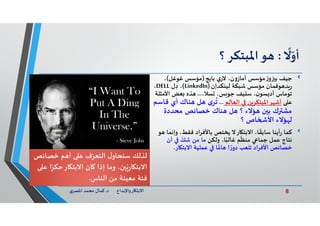 8‫د‬ ‫ﺎرواﻹﺑﺪاع‬ ‫اﻻﺑﺘ‬.‫ي‬‫اﳌﺼﺮ‬ ‫ﻣﺤﻤﺪ‬ ‫ﻛﻤﺎل‬
ً
‫ﻻ‬ّ‫أو‬:‫ﻮ‬‫اﳌﺒﺘﻜﺮ‬‫؟‬
‫ﺟﻴﻒ‬‫ز‬‫و‬ ‫ﺑ‬‫ي‬‫ﻻر‬ ،‫ن‬‫و‬‫أﻣﺎز‬ ‫ﻣﺆﺳﺲ‬‫ﺑﺎﻳﺞ‬)‫ﻏﻮﻏﻞ‬ ‫ﻣﺆﺳﺲ‬(،
‫ﻮﻓﻤﺎن‬ ‫ﺪ‬‫ر‬‫ﺷﺒﻜﺔ‬ ‫ﻣﺆﺳﺲ‬‫ﻟﻴﻨﻜﺪإن‬)LinkedIn(،‫ل‬ ِ‫د‬DELL،
‫ﻴﻒ‬ ‫ﺳ‬ ،‫ن‬‫ﺴﻮ‬ ‫أد‬ ‫ﺗﻮﻣﺎس‬‫ﺲ‬ ‫ﺟﻮ‬،،‫ﺴﻼ‬...‫اﻷﻣﺜ‬ ‫ﻌﺾ‬ ‫ﺬﻩ‬‫ﻠﺔ‬
‫ﻋ‬‫اﻟﻌﺎﻟﻢ‬ ‫ﻦ‬‫ﺮاﳌﺒﺘﻜﺮ‬ ‫أﺷ‬...‫أي‬ ‫ﻨﺎك‬ ‫ﻞ‬ ‫ى‬‫ﺮ‬
ُ
‫ﺗ‬‫ﻗﺎﺳﻢ‬
‫ﻣﺤﺪدة‬ ‫ﺧﺼﺎﺋﺺ‬ ‫ﻨﺎك‬ ‫ﻞ‬ ‫؟‬ ‫ﺆﻻء‬ ‫ن‬ ‫ﺑ‬ ‫ك‬ ‫ﻣﺸ‬
‫؟‬ ‫ﺎص‬ ‫اﻷ‬ ‫ﺆﻻء‬ ‫ﻟ‬
‫و‬ ،‫ﻓﻘﻂ‬ ‫ﺑﺎﻷﻓﺮاد‬ ‫ﻳﺨﺘﺺ‬ ‫ﺎرﻻ‬ ‫اﻻﺑﺘ‬ ،‫ﺎ‬
ً
‫ﺳﺎﺑﻘ‬ ‫أﻳﻨﺎ‬‫ر‬ ‫ﻛﻤﺎ‬‫ﻮ‬ ‫إﻧﻤﺎ‬
‫وﻟﻜﻦ‬ ،‫ﺎ‬ً‫ﻏﺎﻟﺒ‬ ‫ﻢ‬
ّ
‫ﻣﻨﻈ‬ ‫ﺟﻤﺎ‬ ‫ﻋﻤﻞ‬ ‫ﻧﺘﺎج‬‫أن‬ ّ‫ﺷﻚ‬ ‫ﻣﻦ‬ ‫ﻣﺎ‬
‫ﺎر‬ ‫اﻻﺑﺘ‬ ‫ﻋﻤﻠﻴﺔ‬ ‫ﺎ‬‫ﺎﻣ‬ ‫ا‬ ً‫ر‬‫دو‬ ‫ﺗﻠﻌﺐ‬ ‫اﻷﻓﺮاد‬ ‫ﺧﺼﺎﺋﺺ‬.
‫ل‬‫ﺳﻨﺤﺎو‬ ‫ﻟﺬﻟﻚ‬‫ف‬ّ‫اﻟﺘﻌﺮ‬‫ﺧﺼﺎﺋﺺ‬ ‫ﻢ‬ ‫أ‬ ‫ﻋ‬
‫ﻋ‬ ‫ا‬ً‫ﺎرﺣﻜﺮ‬ ‫اﻻﺑﺘ‬ ‫ﺎن‬ ‫إذا‬ ‫وﻣﺎ‬ ،‫ن‬ ّ‫ر‬‫ﺎ‬ ‫اﻻﺑﺘ‬
‫ﻓﺌﺔ‬‫اﻟﻨﺎس‬ ‫ﻣﻦ‬ ‫ﻣﻌﻴﻨﺔ‬.
 