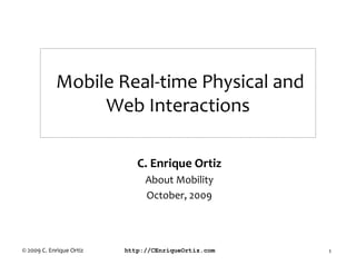 Mobile Real-time Physical and
                 Web Interactions

                             C. Enrique Ortiz
                               About Mobility
                               October, 2009



© 2009 C. Enrique Ortiz   http://CEnriqueOrtiz.com   1
 