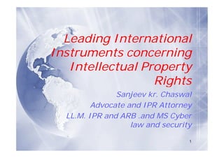 Leading International
Instruments concerning
   Intellectual Property
                  Rights
               Sanjeev kr. Chaswal
         Advocate and IPR Attorney
  LL.M. IPR and ARB .and MS Cyber
                   law and security
                                  1
 