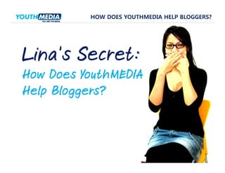 HOW DOES YOUTHMEDIA HELP BLOGGERS?




Lina’s Secret:
How Does YouthMEDIA
Help Bloggers?
 