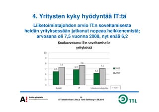 4. Yritysten kyky hyödyntää IT:tä
Liiketoimintajohdon arvio IT:n soveltamisesta
heidän yrityksessään jatkanut nopeaa heikkenemistä;
arvosana oli 7,5 vuonna 2008, nyt enää 6,2
20
© Tietotekniikan Liitto ja Tomi Dahlberg 14.06.2010
 